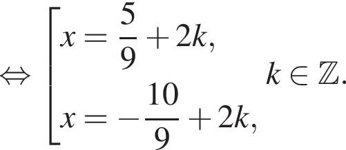  рав­но­силь­но со­во­куп­ность вы­ра­же­ний x= дробь: чис­ли­тель: 5, зна­ме­на­тель: 9 конец дроби плюс 2k,x= минус дробь: чис­ли­тель: 10, зна­ме­на­тель: 9 конец дроби плюс 2k, конец со­во­куп­но­сти . k при­над­ле­жит Z . 