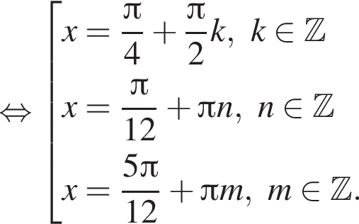  рав­но­силь­но со­во­куп­ность вы­ра­же­ний x= дробь: чис­ли­тель: Пи , зна­ме­на­тель: 4 конец дроби плюс дробь: чис­ли­тель: Пи , зна­ме­на­тель: 2 конец дроби k, k при­над­ле­жит Z x= дробь: чис­ли­тель: Пи , зна­ме­на­тель: 12 конец дроби плюс Пи n, n при­над­ле­жит Z x= дробь: чис­ли­тель: 5 Пи , зна­ме­на­тель: 12 конец дроби плюс Пи m, m при­над­ле­жит Z . конец со­во­куп­но­сти . 