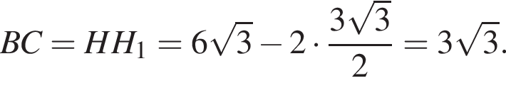 BC = HH_1 = 6 ко­рень из 3 минус 2 умно­жить на дробь: чис­ли­тель: 3 ко­рень из 3 , зна­ме­на­тель: 2 конец дроби = 3 ко­рень из 3 . 