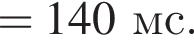 = 140мс.