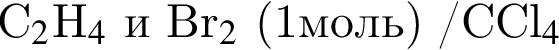 C_2$H_4$ и Br_2$ левая круг­лая скоб­ка 1моль пра­вая круг­лая скоб­ка /CCl_4