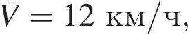 V=12км/ч,