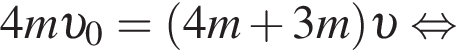 4m v _0= левая круг­лая скоб­ка 4m плюс 3m пра­вая круг­лая скоб­ка v рав­но­силь­но 