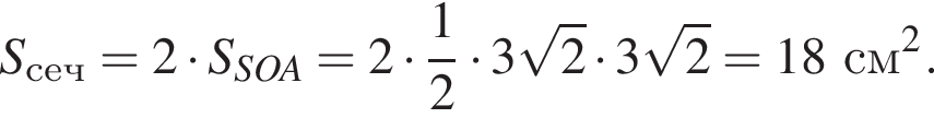 S_сеч = 2 умно­жить на S_SOA = 2 умно­жить на дробь: чис­ли­тель: 1, зна­ме­на­тель: 2 конец дроби умно­жить на 3 ко­рень из 2 умно­жить на 3 ко­рень из 2 = 18 см в квад­ра­те .