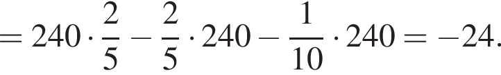 =240 умно­жить на дробь: чис­ли­тель: 2, зна­ме­на­тель: 5 конец дроби минус дробь: чис­ли­тель: 2, зна­ме­на­тель: 5 конец дроби умно­жить на 240 минус дробь: чис­ли­тель: 1, зна­ме­на­тель: 10 конец дроби умно­жить на 240= минус 24. 