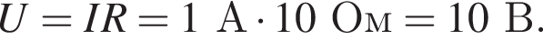 U = IR = 1А умно­жить на 10Ом = 10В.