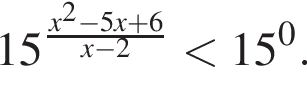 15 в сте­пе­ни д робь: чис­ли­тель: x в квад­ра­те минус 5x плюс 6, зна­ме­на­тель: x минус 2 конец дроби мень­ше 15 в сте­пе­ни 0 . 