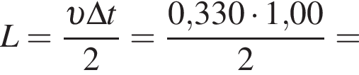 L= дробь: чис­ли­тель: v \Delta t, зна­ме­на­тель: 2 конец дроби = дробь: чис­ли­тель: 0,330 умно­жить на 1,00, зна­ме­на­тель: 2 конец дроби = 