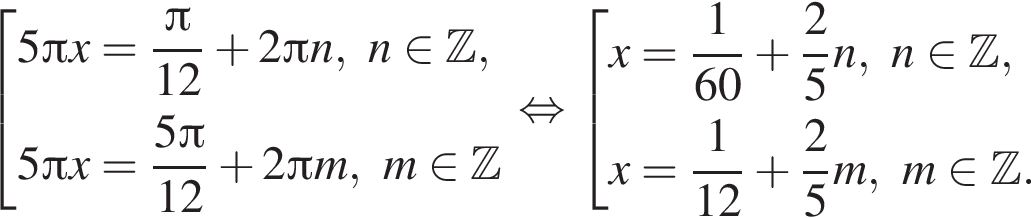  со­во­куп­ность вы­ра­же­ний 5 Пи x= дробь: чис­ли­тель: Пи , зна­ме­на­тель: 12 конец дроби плюс 2 Пи n,n при­над­ле­жит Z ,5 Пи x= дробь: чис­ли­тель: 5 Пи , зна­ме­на­тель: 12 конец дроби плюс 2 Пи m,m при­над­ле­жит Z конец со­во­куп­но­сти . рав­но­силь­но со­во­куп­ность вы­ра­же­ний x= дробь: чис­ли­тель: 1, зна­ме­на­тель: 60 конец дроби плюс дробь: чис­ли­тель: 2, зна­ме­на­тель: 5 конец дроби n,n при­над­ле­жит Z ,x= дробь: чис­ли­тель: 1, зна­ме­на­тель: 12 конец дроби плюс дробь: чис­ли­тель: 2, зна­ме­на­тель: 5 конец дроби m,m при­над­ле­жит Z . конец со­во­куп­но­сти . 