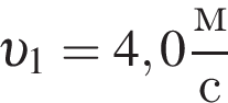  v _1=4,0 дробь: чис­ли­тель: м, зна­ме­на­тель: с конец дроби 