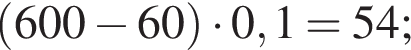  левая круг­лая скоб­ка 600 минус 60 пра­вая круг­лая скоб­ка умно­жить на 0,1 = 54;