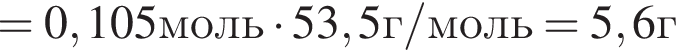 = 0,105моль умно­жить на 53,5г/моль=5,6г