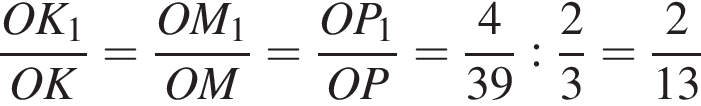  дробь: чис­ли­тель: OK_1, зна­ме­на­тель: OK конец дроби = дробь: чис­ли­тель: OM_1, зна­ме­на­тель: OM конец дроби = дробь: чис­ли­тель: OP_1, зна­ме­на­тель: OP конец дроби = дробь: чис­ли­тель: 4, зна­ме­на­тель: 39 конец дроби : дробь: чис­ли­тель: 2, зна­ме­на­тель: 3 конец дроби = дробь: чис­ли­тель: 2, зна­ме­на­тель: 13 конец дроби 