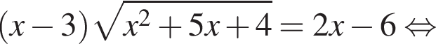  левая круг­лая скоб­ка x минус 3 пра­вая круг­лая скоб­ка ко­рень из: на­ча­ло ар­гу­мен­та: x в квад­ра­те плюс 5 x плюс 4 конец ар­гу­мен­та = 2 x минус 6 рав­но­силь­но 