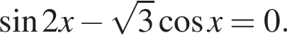  синус 2x минус ко­рень из 3 ко­си­нус x=0.