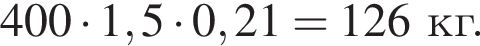 400 умно­жить на 1,5 умно­жить на 0,21 = 126 кг.