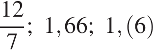 дробь: числитель: 12, знаменатель: 7 конец дроби ; 1,66; 1, левая круглая скобка 6 правая круглая скобка