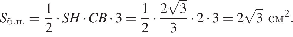 S_б.п.= дробь: чис­ли­тель: 1, зна­ме­на­тель: 2 конец дроби умно­жить на SH умно­жить на CB умно­жить на 3 = дробь: чис­ли­тель: 1, зна­ме­на­тель: 2 конец дроби умно­жить на дробь: чис­ли­тель: 2 ко­рень из 3 , зна­ме­на­тель: 3 конец дроби умно­жить на 2 умно­жить на 3 = 2 ко­рень из 3 см в квад­ра­те . 