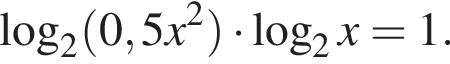  ло­га­рифм по ос­но­ва­нию 2 левая круг­лая скоб­ка 0,5 x в квад­ра­те пра­вая круг­лая скоб­ка умно­жить на ло­га­рифм по ос­но­ва­нию 2 x=1.