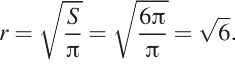 r= ко­рень из: на­ча­ло ар­гу­мен­та: дробь: чис­ли­тель: S, зна­ме­на­тель: Пи конец дроби конец ар­гу­мен­та = ко­рень из: на­ча­ло ар­гу­мен­та: дробь: чис­ли­тель: 6 Пи , зна­ме­на­тель: Пи конец дроби конец ар­гу­мен­та = ко­рень из 6 . 