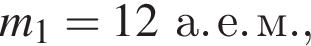 m_1 = 12 а. е. м.,