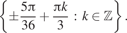  левая фи­гур­ная скоб­ка \pm дробь: чис­ли­тель: 5 Пи , зна­ме­на­тель: 36 конец дроби плюс дробь: чис­ли­тель: Пи k, зна­ме­на­тель: 3 конец дроби : k при­над­ле­жит Z пра­вая фи­гур­ная скоб­ка . 