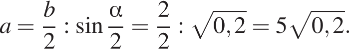a= дробь: чис­ли­тель: b, зна­ме­на­тель: 2 конец дроби : синус дробь: чис­ли­тель: альфа , зна­ме­на­тель: 2 конец дроби = дробь: чис­ли­тель: 2, зна­ме­на­тель: 2 конец дроби : ко­рень из: на­ча­ло ар­гу­мен­та: 0,2 конец ар­гу­мен­та =5 ко­рень из: на­ча­ло ар­гу­мен­та: 0,2 конец ар­гу­мен­та . 