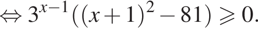  рав­но­силь­но 3 в сте­пе­ни левая круг­лая скоб­ка x минус 1 пра­вая круг­лая скоб­ка левая круг­лая скоб­ка левая круг­лая скоб­ка x плюс 1 пра­вая круг­лая скоб­ка в квад­ра­те минус 81 пра­вая круг­лая скоб­ка \geqslant0.