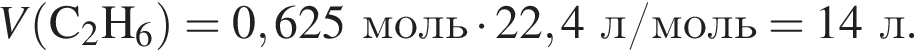 \it V\rm левая круг­лая скоб­ка C_2H_6 пра­вая круг­лая скоб­ка = 0,625 моль умно­жить на 22,4 л/моль = 14 л.