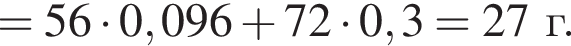 = 56 умно­жить на 0,096 плюс 72 умно­жить на 0,3 = 27 г. 