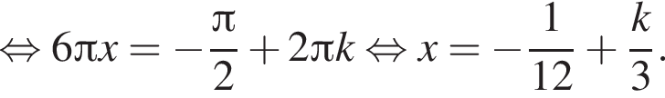  рав­но­силь­но 6 Пи x = минус дробь: чис­ли­тель: Пи , зна­ме­на­тель: 2 конец дроби плюс 2 Пи k рав­но­силь­но x = минус дробь: чис­ли­тель: 1, зна­ме­на­тель: 12 конец дроби плюс дробь: чис­ли­тель: k, зна­ме­на­тель: 3 конец дроби . 