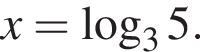 x= ло­га­рифм по ос­но­ва­нию левая круг­лая скоб­ка 3 пра­вая круг­лая скоб­ка 5.
