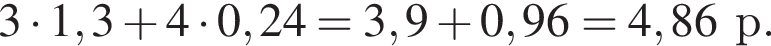 3 умно­жить на 1,3 плюс 4 умно­жить на 0,24 = 3,9 плюс 0,96 = 4,86 р.