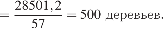 = дробь: чис­ли­тель: 28501,2, зна­ме­на­тель: 57 конец дроби = 500 де­ре­вьев. 
