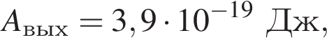 A_вых =3,9 умно­жить на 10 в сте­пе­ни левая круг­лая скоб­ка минус 19 пра­вая круг­лая скоб­ка Дж,
