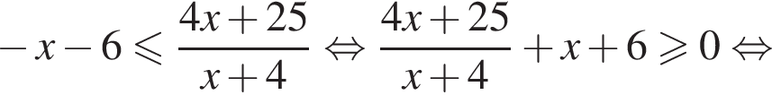  минус x минус 6 мень­ше или равно дробь: чис­ли­тель: 4x плюс 25, зна­ме­на­тель: x плюс 4 конец дроби рав­но­силь­но дробь: чис­ли­тель: 4x плюс 25, зна­ме­на­тель: x плюс 4 конец дроби плюс x плюс 6 боль­ше или равно 0 рав­но­силь­но 
