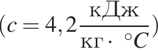  левая круг­лая скоб­ка c= 4,2 дробь: чис­ли­тель: кДж, зна­ме­на­тель: кг умно­жить на в сте­пе­ни левая круг­лая скоб­ка \circ пра­вая круг­лая скоб­ка C конец дроби пра­вая круг­лая скоб­ка 