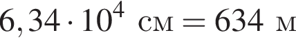 6,34 умно­жить на 10 в сте­пе­ни 4 см = 634м