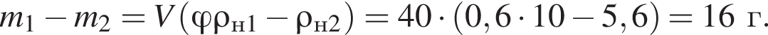m_1 минус m_2=V левая круг­лая скоб­ка фи \rho_н1 минус \rho_н2 пра­вая круг­лая скоб­ка =40 умно­жить на левая круг­лая скоб­ка 0,6 умно­жить на 10 минус 5,6 пра­вая круг­лая скоб­ка =16г.