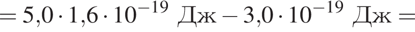 = 5,0 умно­жить на 1,6 умно­жить на 10 в сте­пе­ни левая круг­лая скоб­ка минус 19 пра­вая круг­лая скоб­ка Дж минус 3,0 умно­жить на 10 в сте­пе­ни левая круг­лая скоб­ка минус 19 пра­вая круг­лая скоб­ка Дж =