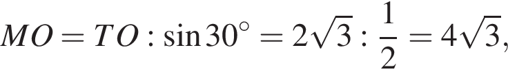 MO=TO: синус 30 гра­ду­сов =2 ко­рень из: на­ча­ло ар­гу­мен­та: 3 конец ар­гу­мен­та : дробь: чис­ли­тель: 1, зна­ме­на­тель: 2 конец дроби =4 ко­рень из: на­ча­ло ар­гу­мен­та: 3 конец ар­гу­мен­та , 