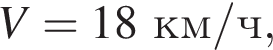 V=18км/ч,