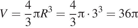 V = дробь: чис­ли­тель: 4, зна­ме­на­тель: 3 конец дроби Пи R в кубе = дробь: чис­ли­тель: 4, зна­ме­на­тель: 3 конец дроби Пи умно­жить на 3 в кубе = 36 Пи 