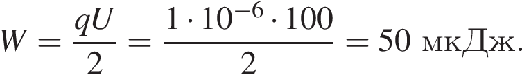 W= дробь: чис­ли­тель: qU, зна­ме­на­тель: 2 конец дроби = дробь: чис­ли­тель: 1 умно­жить на 10 в сте­пе­ни левая круг­лая скоб­ка минус 6 пра­вая круг­лая скоб­ка умно­жить на 100, зна­ме­на­тель: 2 конец дроби =50мкДж. 