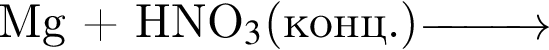 Mg плюс HNO_3 левая круг­лая скоб­ка $конц. пра­вая круг­лая скоб­ка \reactrarrow0pt1 cm