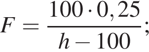 F= дробь: чис­ли­тель: 100 умно­жить на 0,25, зна­ме­на­тель: h минус 100 конец дроби ; 