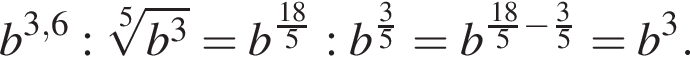 b в сте­пе­ни левая круг­лая скоб­ка 3,6 пра­вая круг­лая скоб­ка : ко­рень 5 сте­пе­ни из: на­ча­ло ар­гу­мен­та: b в кубе конец ар­гу­мен­та = b в сте­пе­ни д робь: чис­ли­тель: 18, зна­ме­на­тель: 5 конец дроби : b в сте­пе­ни д робь: чис­ли­тель: 3, зна­ме­на­тель: 5 конец дроби = b в сте­пе­ни левая круг­лая скоб­ка дробь: чис­ли­тель: 18, зна­ме­на­тель: 5 конец дроби минус дробь: чис­ли­тель: 3, зна­ме­на­тель: 5 конец дроби пра­вая круг­лая скоб­ка = b в кубе . 