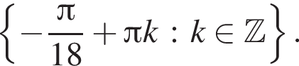  левая фи­гур­ная скоб­ка минус дробь: чис­ли­тель: Пи , зна­ме­на­тель: 18 конец дроби плюс Пи k : k при­над­ле­жит Z пра­вая фи­гур­ная скоб­ка . 
