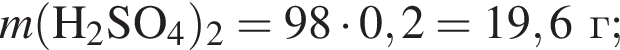 \it m\rm левая круг­лая скоб­ка H_2SO_4 пра­вая круг­лая скоб­ка _2 = 98 умно­жить на 0,2 = 19,6 г;