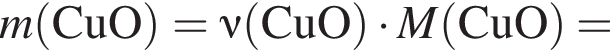 \it m\rm левая круг­лая скоб­ка CuO пра­вая круг­лая скоб­ка = \nu\rm левая круг­лая скоб­ка CuO пра­вая круг­лая скоб­ка умно­жить на \it M\rm левая круг­лая скоб­ка CuO пра­вая круг­лая скоб­ка =